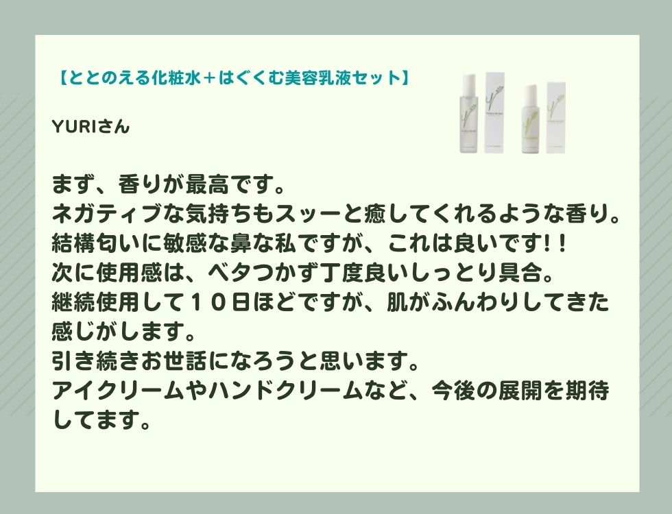 まず、香りが最高です。ネガティブな気持ちもスッーと癒してくれるような香り。結構匂いに敏感な鼻な私ですが、これは良いです! 次に使用感は、ベタつかず丁度良いしっとり具合。継続使用して10日ほどですが、肌がふんわりしてきた感じがします。 引き続きお世話になろうと思います。 アイクリームやハンドクリームなど、今後の展開を期待してます。