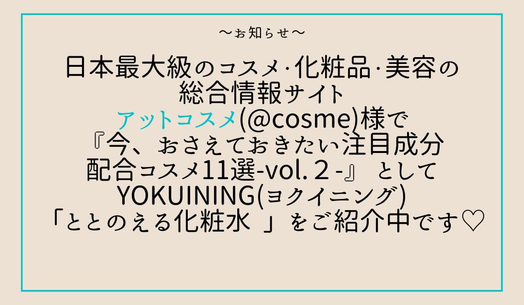 日本最大級のコスメ・化粧品・美容の 総合情報サイト アットコスメ(@cosme)様で 『今、おさえておきたい注目成分 配合コスメ11選-vol.2-』 として YOKUINING(ヨクイニング) 「ととのえる化粧水 」をご紹介中です