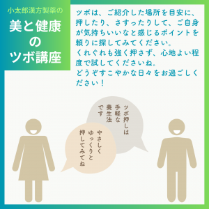 小太郎漢方製薬の美と健康のツボ講座 ツボは、ご紹介した場所を目安に、押したり、さすったりして、ご自身が気持ちいいなと感じるポイントを頼りに探してみてください。 くれぐれも強く押さず、心地よい程度で試してくださいね。 どうぞすこやかな日々をお過ごしください！