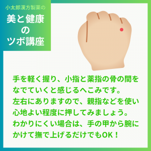 小太郎漢方製薬の美と健康のツボ講座 手を軽く握り、小指と薬指の骨の間をなでていくと感じるへこみです。左右にありますので、親指などを使い心地よい程度に押してみましょう。わかりにくい場合は、手の甲から腕にかけて撫で上げるだけでもOK！