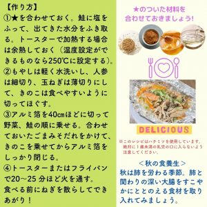 作り方 ①★を合わせておく。鮭に塩をふって、出てきた水分をふき取る。トースターで加熱する場合は余熱しておく（温度設定ができるものなら２５０℃に設定する） ②もやしは軽く水洗いし、人参は細切り、きのこは食べやすいように切ってほぐす。 ③アルミ箔を４０ｃｍほどに切って野菜、鮭の順に乗せる。併せておいた胡麻みそだれをかけて、きのこを乗せてからアルミ箔をしっかり閉じる。 ④トースターまたはフライパンで２０～２５分ほど火を通す。食べる前にねぎを散らしてできあがり ★のついた材料を合わせておきましょう （秋の食養生） 秋は肺を労わる季節。肺とかかわりの深い大腸をすこやかにととのえる食材をとりいれてみましょう。 このレシピはハチミツを使用しています。絶対に1歳未満の乳児の口に入れないよう注意してください。