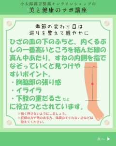 小太郎漢方製薬の美と健康のツボ講座 季節の変わり目は巡りを整えて軽やかに ひざの皿の下のふちと、内くるぶしの一番高いところを結んだ線の真ん中あたり。すねの内側を指でなぞっていくと見つけやすいポイント。 ・胸脇部の張り感 ・イライラ ・下肢のおもだるさなど に役立つとされています。 ＊強く押さないようにしましょう。 ＊妊婦の方や熱のある方、体調のすぐれない方などは控えてください。